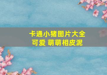 卡通小猪图片大全可爱 萌萌相皮泥